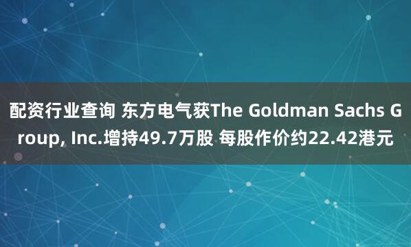 配资行业查询 东方电气获The Goldman Sachs Group, Inc.增持49.7万股 每股作价约22.42港元