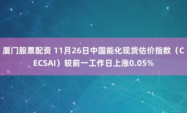 厦门股票配资 11月26日中国能化现货估价指数(CECSAI)较前一工作日上涨0.05%