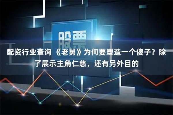 配资行业查询 《老舅》为何要塑造一个傻子?除了展示主角仁慈,还有另外目的