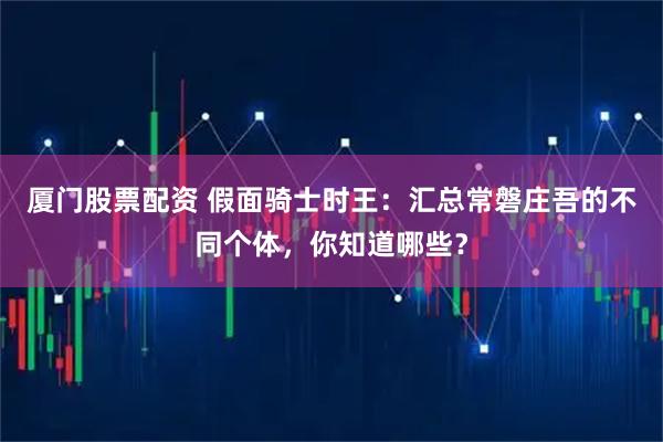 厦门股票配资 假面骑士时王：汇总常磐庄吾的不同个体，你知道哪些？