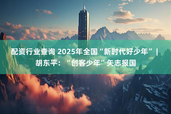 配资行业查询 2025年全国“新时代好少年” | 胡东平：“创客少年”矢志报国