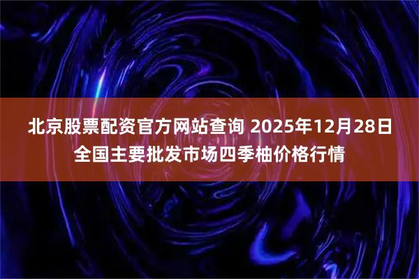 北京股票配资官方网站查询 2025年12月28日全国主要批发市场四季柚价格行情