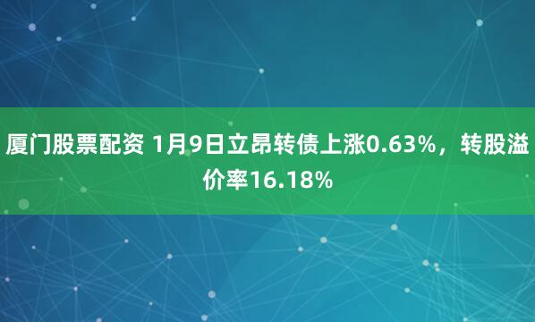 厦门股票配资 1月9日立昂转债上涨0.63%,转股溢价率16.18%