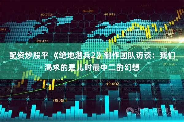 配资炒股平 《绝地潜兵2》制作团队访谈：我们渴求的是儿时最中二的幻想