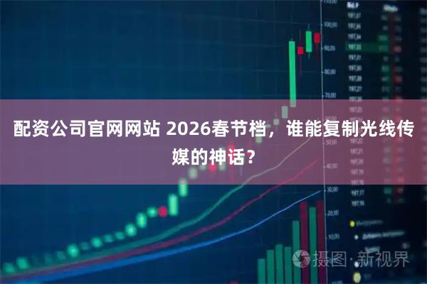 配资公司官网网站 2026春节档，谁能复制光线传媒的神话？